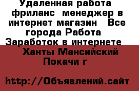 Удаленная работа, фриланс, менеджер в интернет-магазин - Все города Работа » Заработок в интернете   . Ханты-Мансийский,Покачи г.